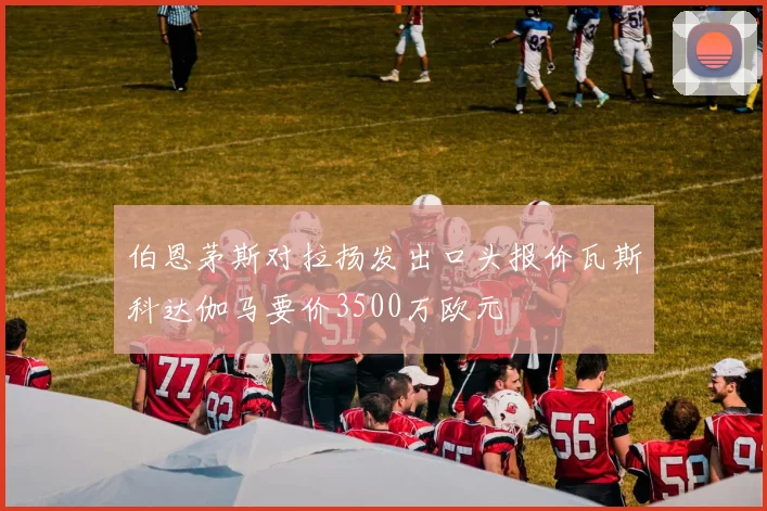 伯恩茅斯对拉扬发出口头报价瓦斯科达伽马要价3500万欧元