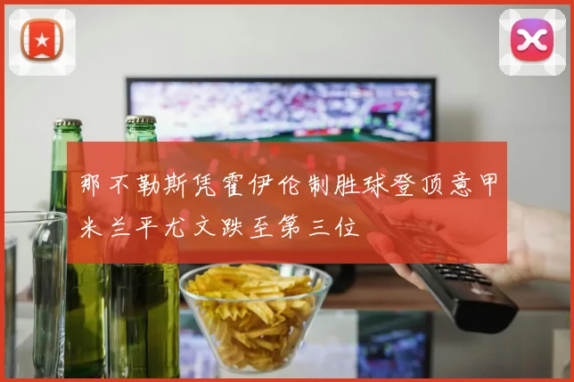 那不勒斯凭霍伊伦制胜球登顶意甲米兰平尤文跌至第三位