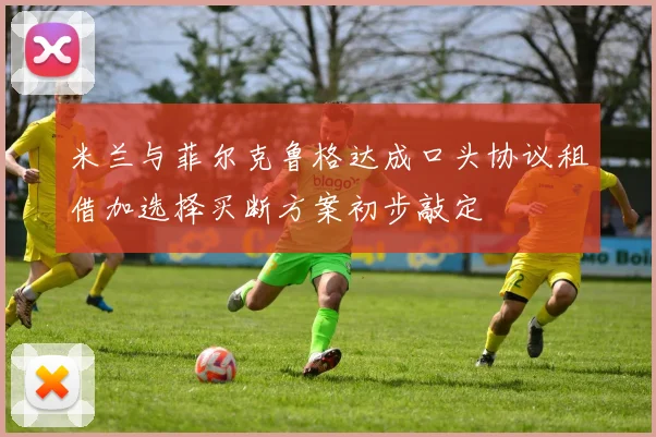 米兰与菲尔克鲁格达成口头协议租借加选择买断方案初步敲定