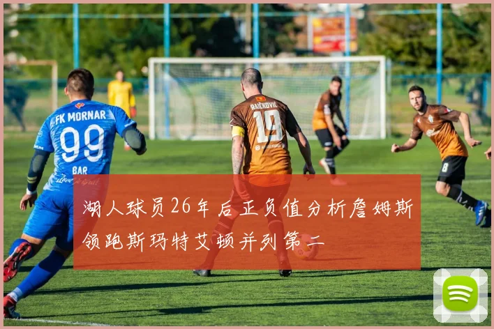 湖人球员26年后正负值分析詹姆斯领跑斯玛特艾顿并列第二