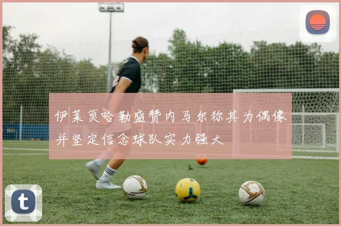 伊莱莫哈勒盛赞内马尔称其为偶像并坚定信念球队实力强大
