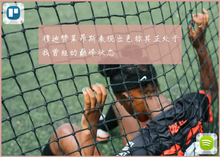 穆迪赞莱昂斯表现出色称其正处于我曾经的巅峰状态