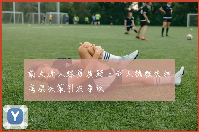 前大连人球员质疑上海人执教失控高层决策引发争议