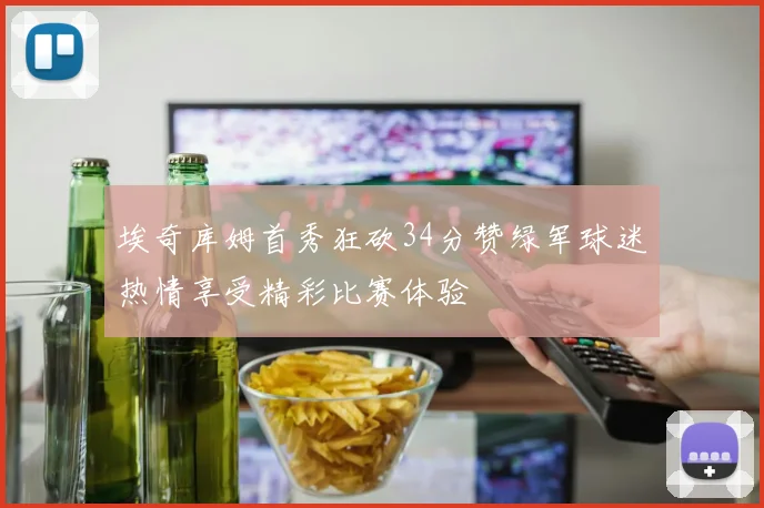 埃奇库姆首秀狂砍34分赞绿军球迷热情享受精彩比赛体验
