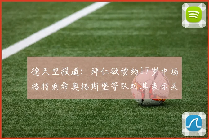 德天空报道：拜仁欲续约17岁中场格特利希奥格斯堡等队对其表示关注