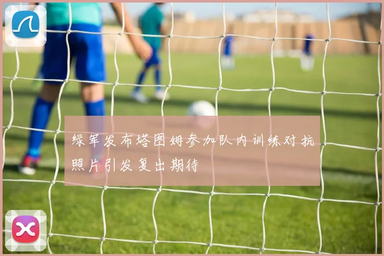 绿军发布塔图姆参加队内训练对抗照片引发复出期待