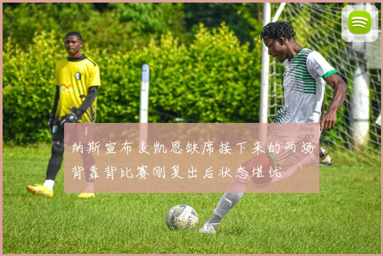 纳斯宣布麦凯恩缺席接下来的两场背靠背比赛刚复出后状态堪忧