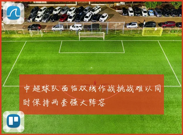 中超球队面临双线作战挑战难以同时保持两套强大阵容