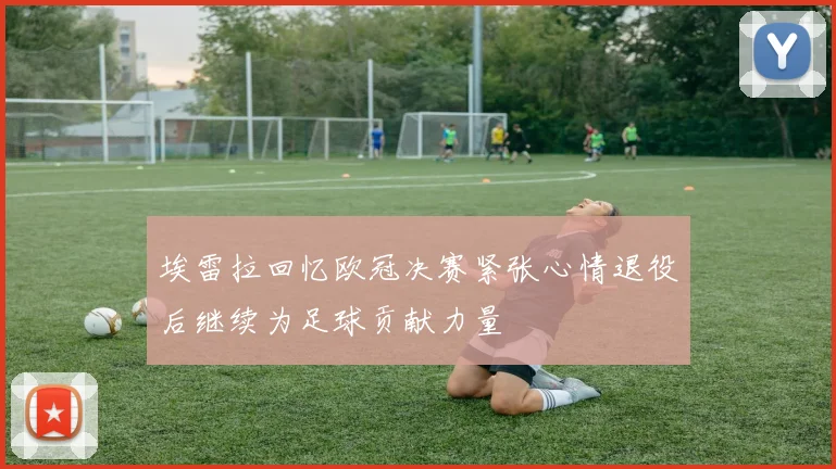 埃雷拉回忆欧冠决赛紧张心情退役后继续为足球贡献力量