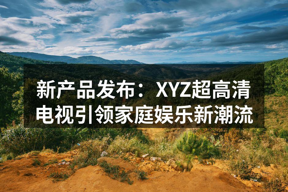 XYZ超高清电视,体验极致视觉盛宴